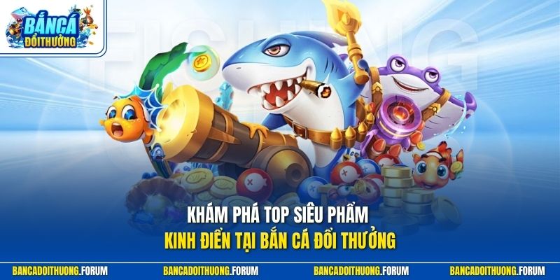 Khám phá top siêu phẩm kinh điển tại Bắn Cá Đổi Thưởng