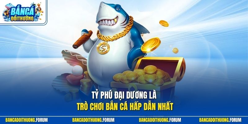Tỷ Phú Đại Dương là trò chơi bắn cá hấp dẫn nhất